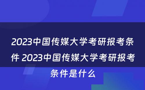 2023中国传媒大学考研报考条件 2023中国传媒大学考研报考条件是什么