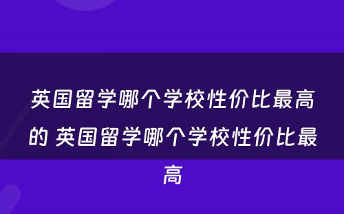 英国留学哪个学校性价比最高的 英国留学哪个学校性价比最高