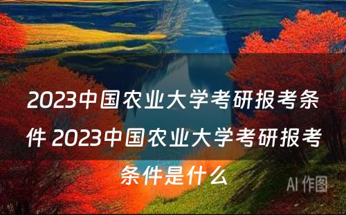 2023中国农业大学考研报考条件 2023中国农业大学考研报考条件是什么