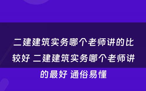 二建建筑实务哪个老师讲的比较好 二建建筑实务哪个老师讲的最好 通俗易懂