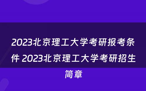 2023北京理工大学考研报考条件 2023北京理工大学考研招生简章