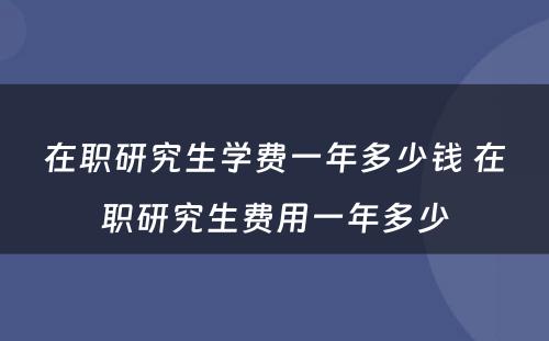 在职研究生学费一年多少钱 在职研究生费用一年多少