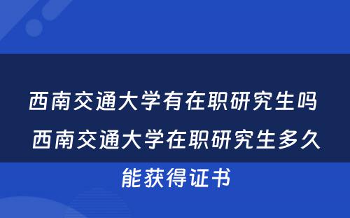 西南交通大学有在职研究生吗 西南交通大学在职研究生多久能获得证书