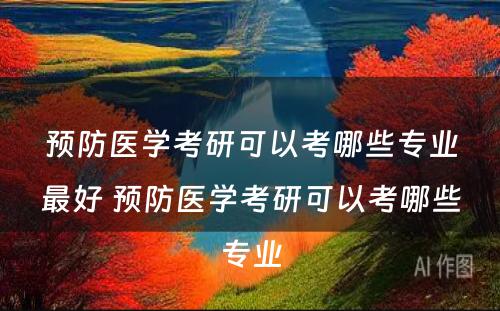 预防医学考研可以考哪些专业最好 预防医学考研可以考哪些专业