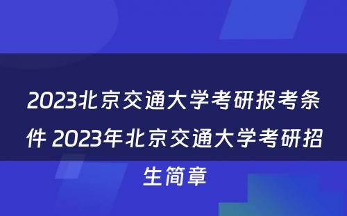2023北京交通大学考研报考条件 2023年北京交通大学考研招生简章