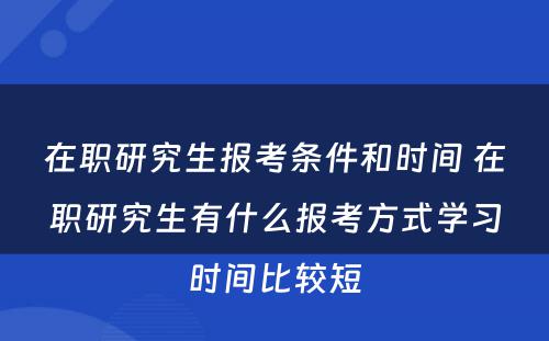 在职研究生报考条件和时间 在职研究生有什么报考方式学习时间比较短