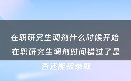 在职研究生调剂什么时候开始 在职研究生调剂时间错过了是否还能被录取