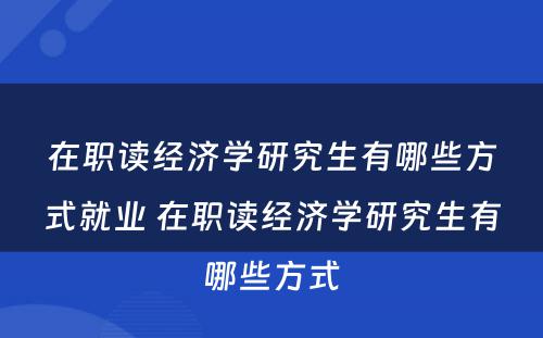 在职读经济学研究生有哪些方式就业 在职读经济学研究生有哪些方式