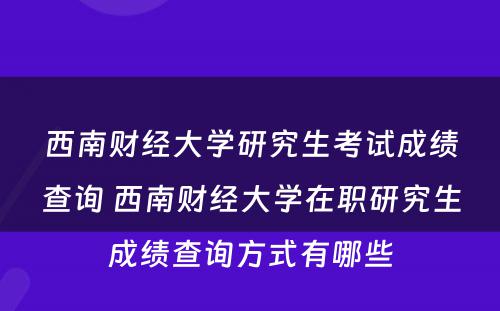 西南财经大学研究生考试成绩查询 西南财经大学在职研究生成绩查询方式有哪些