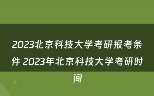 2023北京科技大学考研报考条件 2023年北京科技大学考研时间