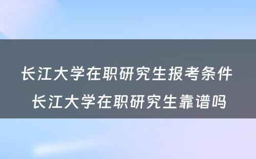 长江大学在职研究生报考条件 长江大学在职研究生靠谱吗