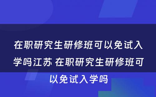 在职研究生研修班可以免试入学吗江苏 在职研究生研修班可以免试入学吗