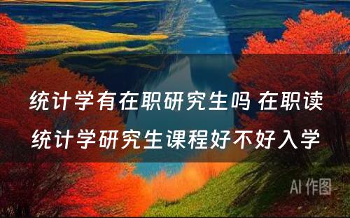 统计学有在职研究生吗 在职读统计学研究生课程好不好入学