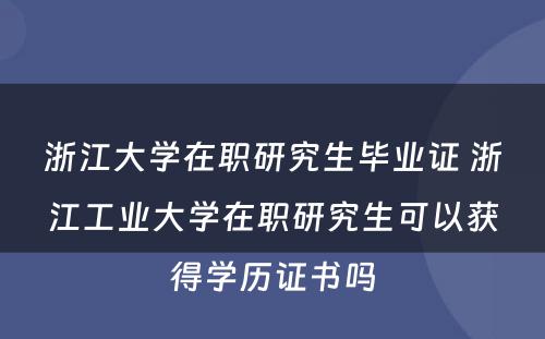 浙江大学在职研究生毕业证 浙江工业大学在职研究生可以获得学历证书吗