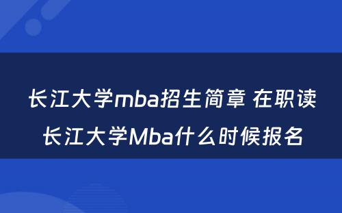 长江大学mba招生简章 在职读长江大学Mba什么时候报名