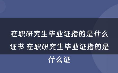 在职研究生毕业证指的是什么证书 在职研究生毕业证指的是什么证