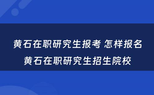 黄石在职研究生报考 怎样报名黄石在职研究生招生院校