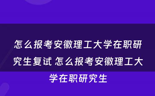 怎么报考安徽理工大学在职研究生复试 怎么报考安徽理工大学在职研究生