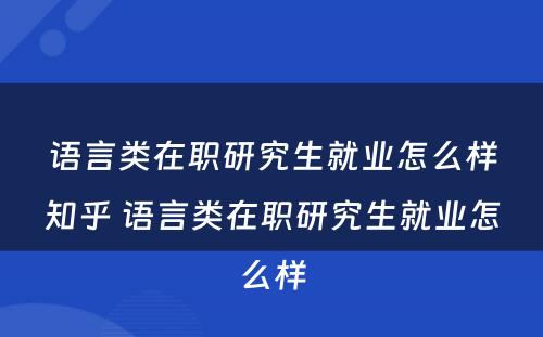 语言类在职研究生就业怎么样知乎 语言类在职研究生就业怎么样