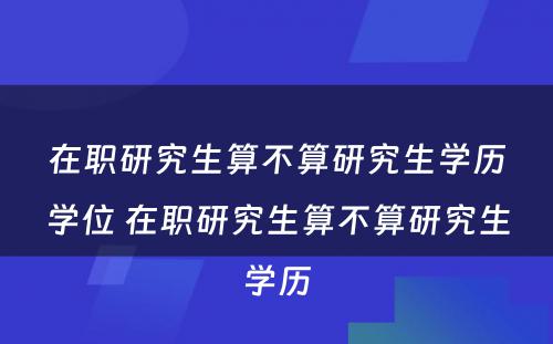 在职研究生算不算研究生学历学位 在职研究生算不算研究生学历