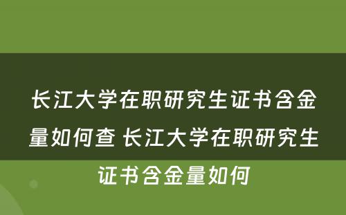 长江大学在职研究生证书含金量如何查 长江大学在职研究生证书含金量如何