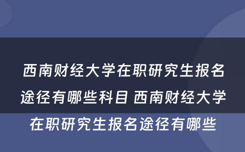 西南财经大学在职研究生报名途径有哪些科目 西南财经大学在职研究生报名途径有哪些