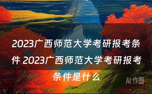 2023广西师范大学考研报考条件 2023广西师范大学考研报考条件是什么