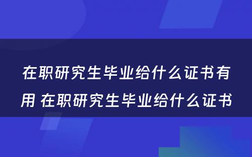 在职研究生毕业给什么证书有用 在职研究生毕业给什么证书