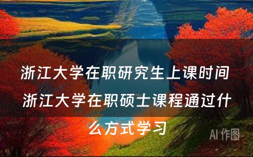 浙江大学在职研究生上课时间 浙江大学在职硕士课程通过什么方式学习