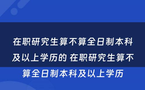 在职研究生算不算全日制本科及以上学历的 在职研究生算不算全日制本科及以上学历