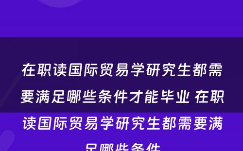 在职读国际贸易学研究生都需要满足哪些条件才能毕业 在职读国际贸易学研究生都需要满足哪些条件