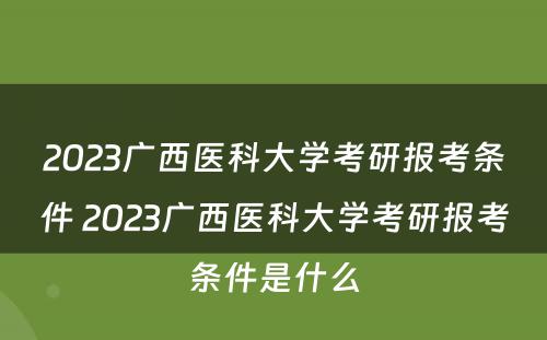 2023广西医科大学考研报考条件 2023广西医科大学考研报考条件是什么