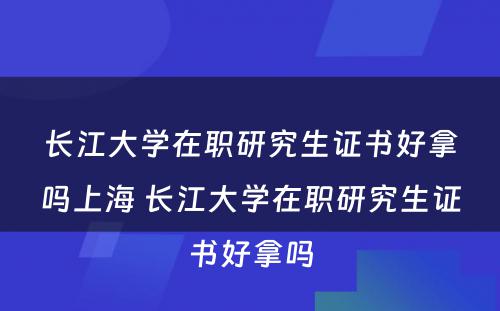 长江大学在职研究生证书好拿吗上海 长江大学在职研究生证书好拿吗