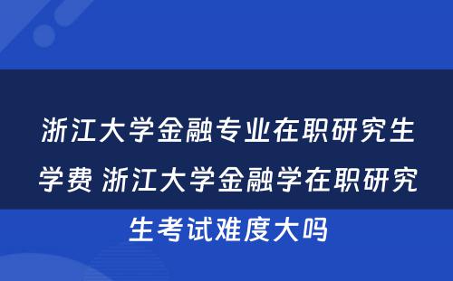 浙江大学金融专业在职研究生学费 浙江大学金融学在职研究生考试难度大吗