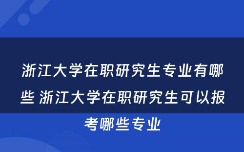 浙江大学在职研究生专业有哪些 浙江大学在职研究生可以报考哪些专业