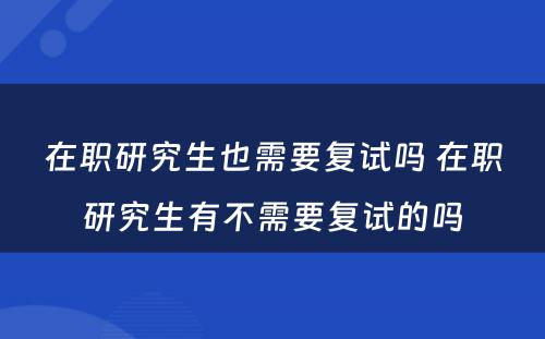 在职研究生也需要复试吗 在职研究生有不需要复试的吗