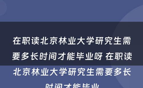 在职读北京林业大学研究生需要多长时间才能毕业呀 在职读北京林业大学研究生需要多长时间才能毕业