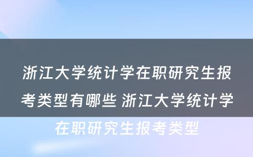 浙江大学统计学在职研究生报考类型有哪些 浙江大学统计学在职研究生报考类型