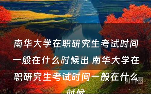 南华大学在职研究生考试时间一般在什么时候出 南华大学在职研究生考试时间一般在什么时候