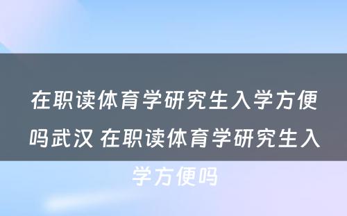 在职读体育学研究生入学方便吗武汉 在职读体育学研究生入学方便吗