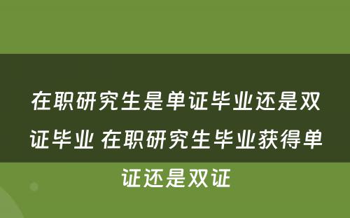 在职研究生是单证毕业还是双证毕业 在职研究生毕业获得单证还是双证