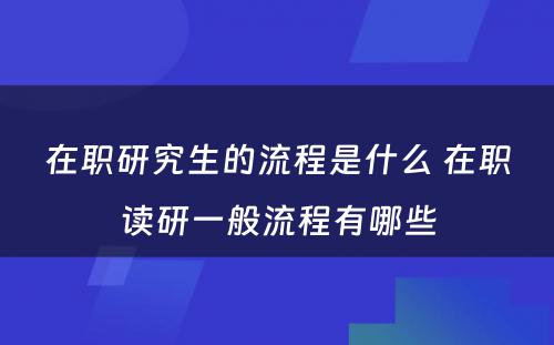 在职研究生的流程是什么 在职读研一般流程有哪些