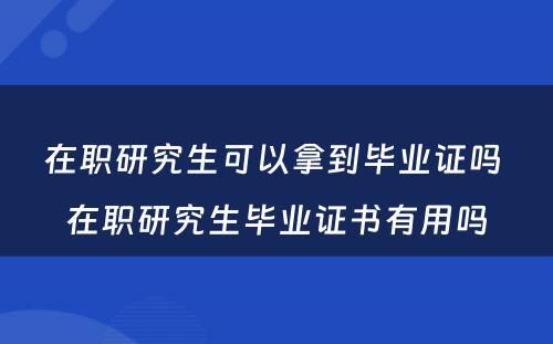 在职研究生可以拿到毕业证吗 在职研究生毕业证书有用吗