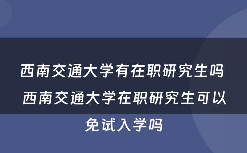 西南交通大学有在职研究生吗 西南交通大学在职研究生可以免试入学吗