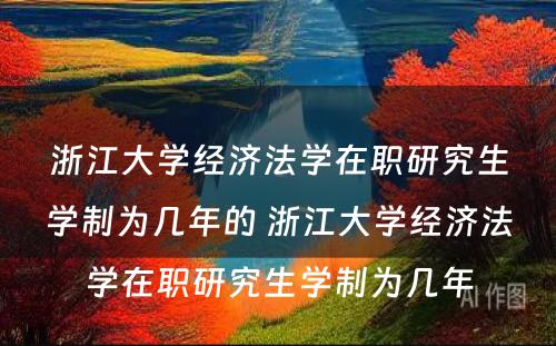 浙江大学经济法学在职研究生学制为几年的 浙江大学经济法学在职研究生学制为几年