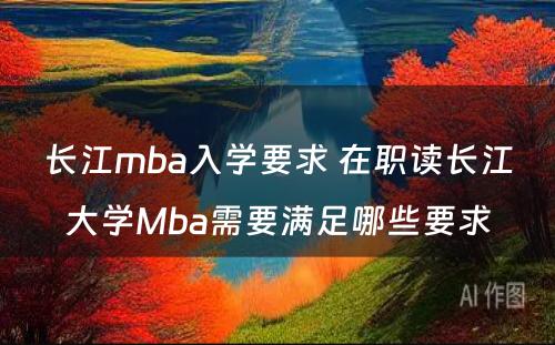 长江mba入学要求 在职读长江大学Mba需要满足哪些要求