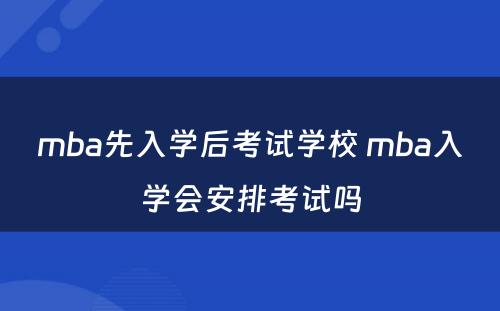 mba先入学后考试学校 mba入学会安排考试吗