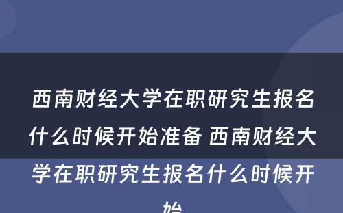 西南财经大学在职研究生报名什么时候开始准备 西南财经大学在职研究生报名什么时候开始