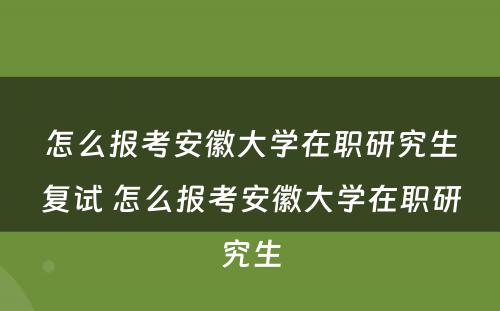 怎么报考安徽大学在职研究生复试 怎么报考安徽大学在职研究生