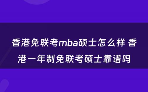 香港免联考mba硕士怎么样 香港一年制免联考硕士靠谱吗